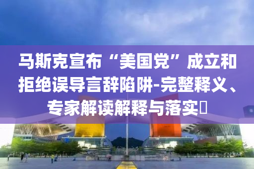 馬斯克宣布“美國黨”成立和拒絕誤導(dǎo)言辭陷阱-完整釋義、專家解讀解釋與落實(shí)?