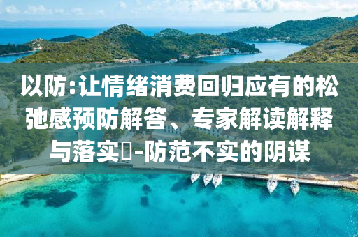 以防:讓情緒消費(fèi)回歸應(yīng)有的松弛感預(yù)防解答、專家解讀解釋與落實(shí)?-防范不實(shí)的陰謀