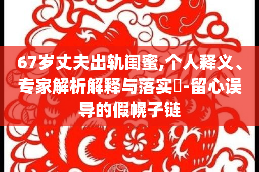 67歲丈夫出軌閨蜜,個(gè)人釋義、專家解析解釋與落實(shí)?-留心誤導(dǎo)的假幌子鏈
