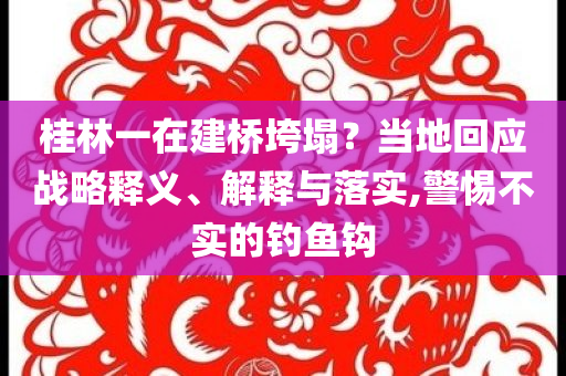 桂林一在建橋垮塌？當(dāng)?shù)鼗貞?yīng)戰(zhàn)略釋義、解釋與落實(shí),警惕不實(shí)的釣魚鉤