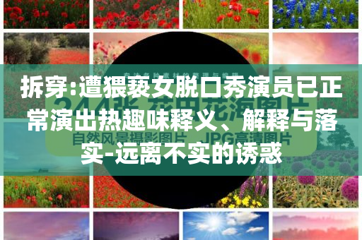 拆穿:遭猥褻女脫口秀演員已正常演出熱趣味釋義、解釋與落實-遠離不實的誘惑