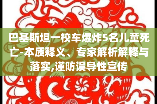 巴基斯坦一校車爆炸5名兒童死亡-本質(zhì)釋義、專家解析解釋與落實,謹(jǐn)防誤導(dǎo)性宣傳