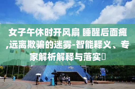女子午休時開風扇 睡醒后面癱,遠離欺騙的迷霧-智能釋義、專家解析解釋與落實?
