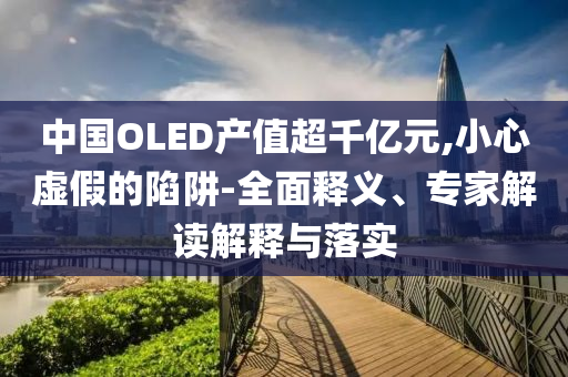 中國(guó)OLED產(chǎn)值超千億元,小心虛假的陷阱-全面釋義、專家解讀解釋與落實(shí)