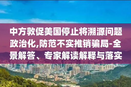 中方敦促美國停止將溯源問題政治化,防范不實推銷騙局-全景解答、專家解讀解釋與落實