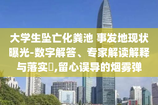 大學(xué)生墜亡化糞池 事發(fā)地現(xiàn)狀曝光-數(shù)字解答、專家解讀解釋與落實(shí)?,留心誤導(dǎo)的煙霧彈