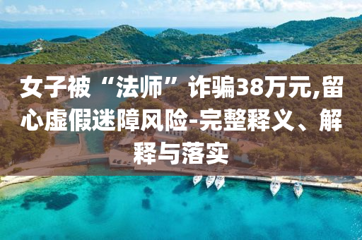 女子被“法師”詐騙38萬(wàn)元,留心虛假迷障風(fēng)險(xiǎn)-完整釋義、解釋與落實(shí)