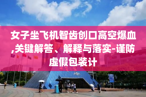 女子坐飛機智齒創(chuàng)口高空爆血,關鍵解答、解釋與落實-謹防虛假包裝計