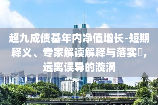 超九成債基年內(nèi)凈值增長(zhǎng)-短期釋義、專家解讀解釋與落實(shí)?,遠(yuǎn)離誤導(dǎo)的漩渦