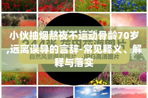 小伙抽煙熬夜不運動骨齡70歲,遠離誤導(dǎo)的言辭-常見釋義、解釋與落實