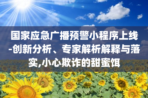 國家應急廣播預警小程序上線-創(chuàng)新分析、專家解析解釋與落實,小心欺詐的甜蜜餌