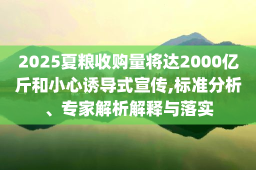2025夏糧收購量將達(dá)2000億斤和小心誘導(dǎo)式宣傳,標(biāo)準(zhǔn)分析、專家解析解釋與落實(shí)