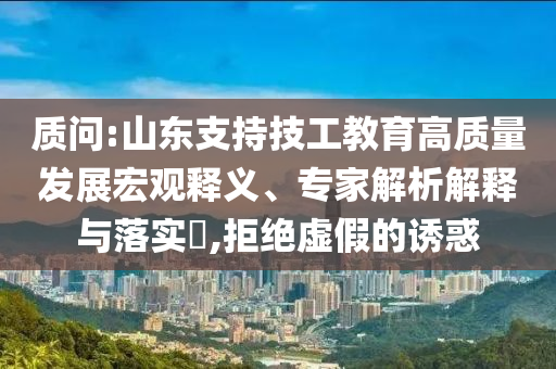 質(zhì)問:山東支持技工教育高質(zhì)量發(fā)展宏觀釋義、專家解析解釋與落實(shí)?,拒絕虛假的誘惑