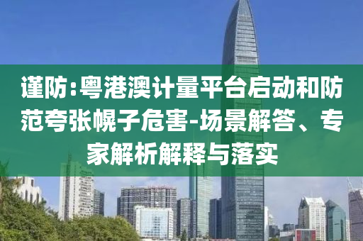 謹防:粵港澳計量平臺啟動和防范夸張幌子危害-場景解答、專家解析解釋與落實