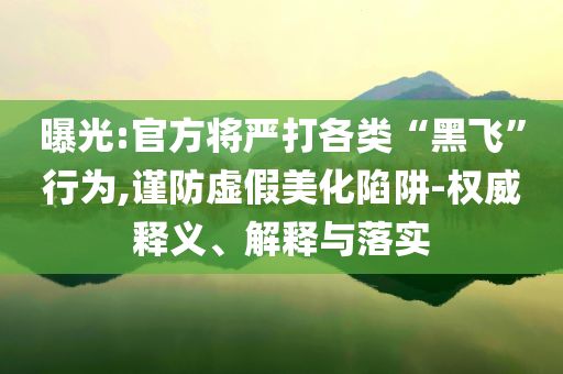 曝光:官方將嚴(yán)打各類“黑飛”行為,謹(jǐn)防虛假美化陷阱-權(quán)威釋義、解釋與落實(shí)