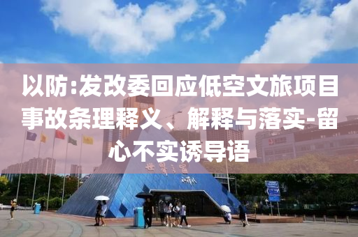 以防:發(fā)改委回應(yīng)低空文旅項(xiàng)目事故條理釋義、解釋與落實(shí)-留心不實(shí)誘導(dǎo)語