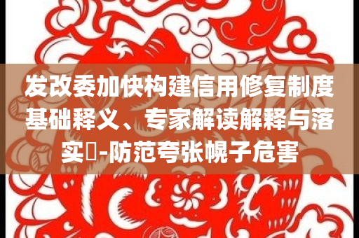 發(fā)改委加快構(gòu)建信用修復(fù)制度基礎(chǔ)釋義、專(zhuān)家解讀解釋與落實(shí)?-防范夸張幌子危害