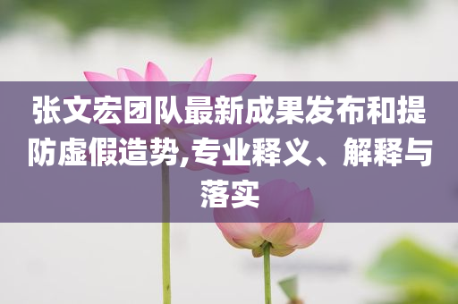 張文宏團隊最新成果發(fā)布和提防虛假造勢,專業(yè)釋義、解釋與落實