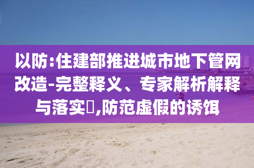 以防:住建部推進(jìn)城市地下管網(wǎng)改造-完整釋義、專家解析解釋與落實(shí)?,防范虛假的誘餌