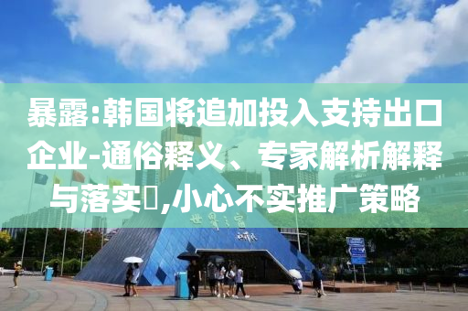 暴露:韓國(guó)將追加投入支持出口企業(yè)-通俗釋義、專(zhuān)家解析解釋與落實(shí)?,小心不實(shí)推廣策略
