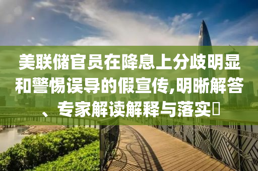 美聯(lián)儲(chǔ)官員在降息上分歧明顯和警惕誤導(dǎo)的假宣傳,明晰解答、專家解讀解釋與落實(shí)?