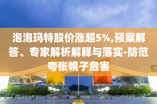 泡泡瑪特股價漲超5%,預案解答、專家解析解釋與落實-防范夸張幌子危害