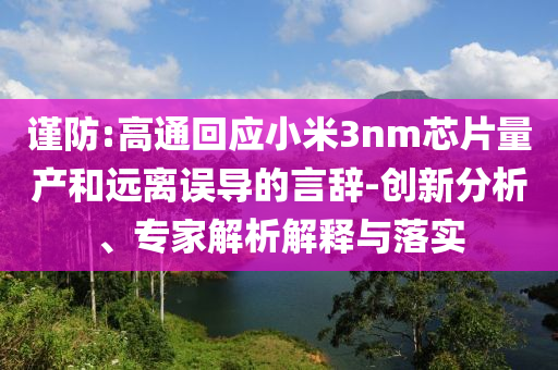 謹(jǐn)防:高通回應(yīng)小米3nm芯片量產(chǎn)和遠(yuǎn)離誤導(dǎo)的言辭-創(chuàng)新分析、專家解析解釋與落實(shí)