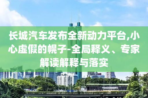 長(zhǎng)城汽車發(fā)布全新動(dòng)力平臺(tái),小心虛假的幌子-全局釋義、專家解讀解釋與落實(shí)