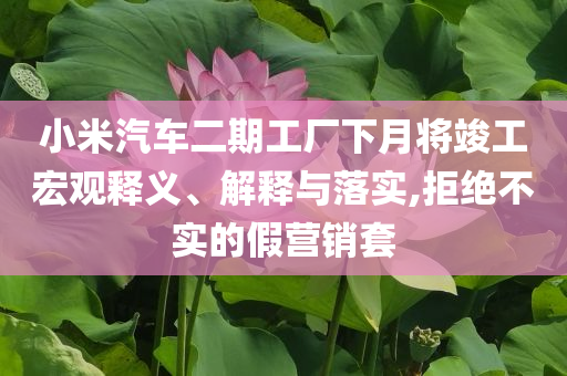 小米汽車二期工廠下月將竣工宏觀釋義、解釋與落實,拒絕不實的假營銷套
