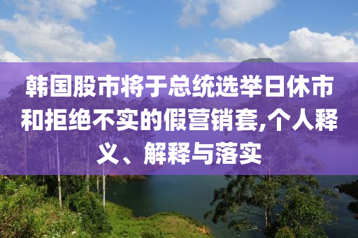 韓國股市將于總統(tǒng)選舉日休市和拒絕不實的假營銷套,個人釋義、解釋與落實