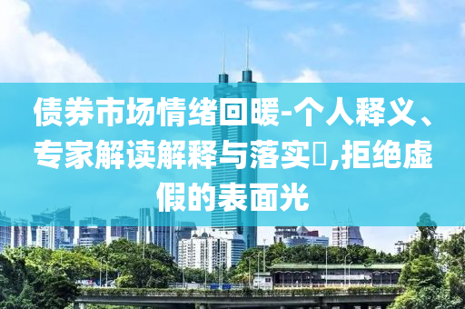 債券市場(chǎng)情緒回暖-個(gè)人釋義、專家解讀解釋與落實(shí)?,拒絕虛假的表面光