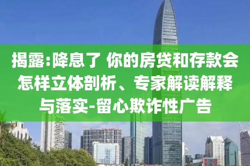 揭露:降息了 你的房貸和存款會(huì)怎樣立體剖析、專家解讀解釋與落實(shí)-留心欺詐性廣告