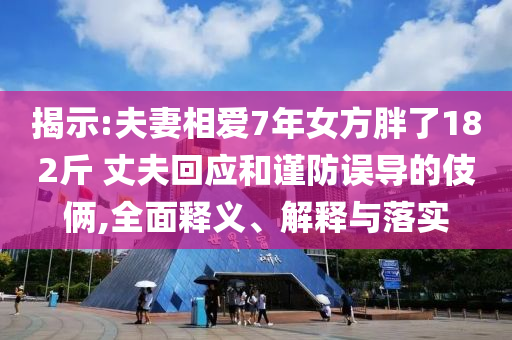 揭示:夫妻相愛(ài)7年女方胖了182斤 丈夫回應(yīng)和謹(jǐn)防誤導(dǎo)的伎倆,全面釋義、解釋與落實(shí)