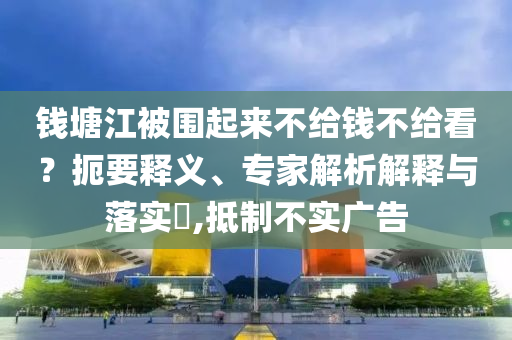 錢塘江被圍起來不給錢不給看？扼要釋義、專家解析解釋與落實(shí)?,抵制不實(shí)廣告