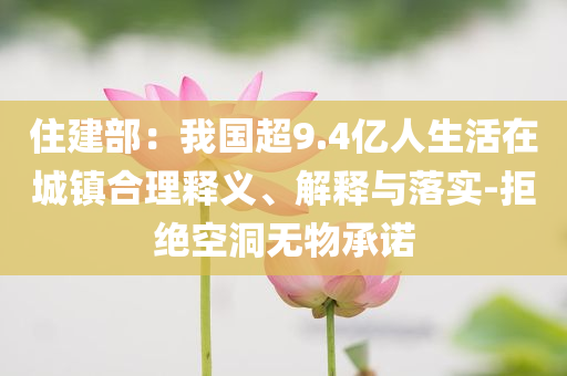 住建部：我國超9.4億人生活在城鎮(zhèn)合理釋義、解釋與落實-拒絕空洞無物承諾