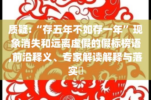質(zhì)疑:“存五年不如存一年”現(xiàn)象消失和遠(yuǎn)離虛假的假標(biāo)榜語,前沿釋義、專家解讀解釋與落實(shí)?