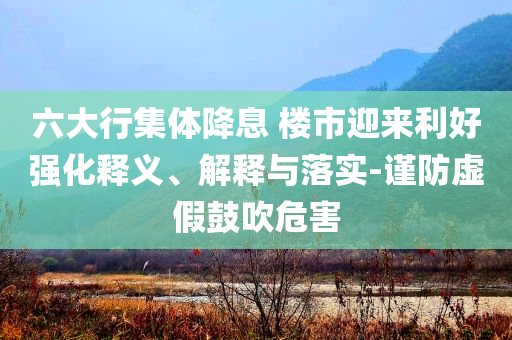 六大行集體降息 樓市迎來利好強(qiáng)化釋義、解釋與落實(shí)-謹(jǐn)防虛假鼓吹危害
