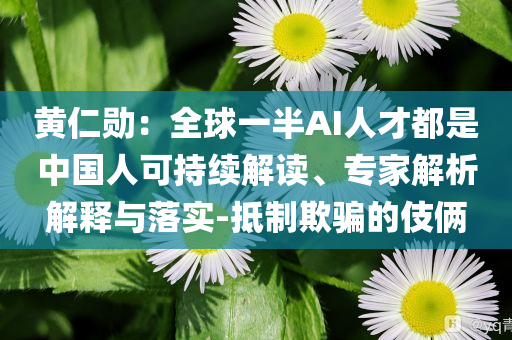 黃仁勛：全球一半AI人才都是中國人可持續(xù)解讀、專家解析解釋與落實-抵制欺騙的伎倆