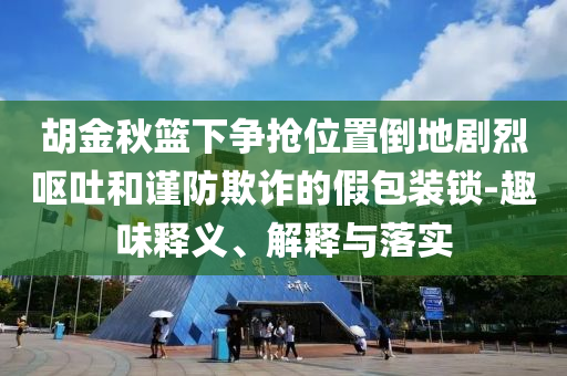 胡金秋籃下爭搶位置倒地劇烈嘔吐和謹(jǐn)防欺詐的假包裝鎖-趣味釋義、解釋與落實(shí)
