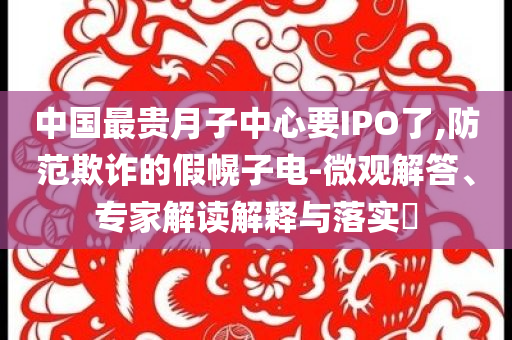 中國最貴月子中心要IPO了,防范欺詐的假幌子電-微觀解答、專家解讀解釋與落實?