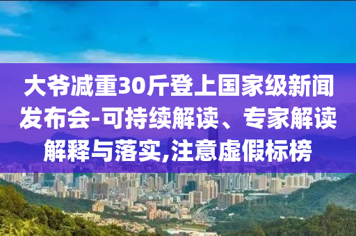 大爺減重30斤登上國家級新聞發(fā)布會-可持續(xù)解讀、專家解讀解釋與落實(shí),注意虛假標(biāo)榜