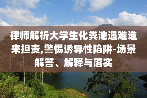 律師解析大學(xué)生化糞池遇難誰(shuí)來(lái)?yè)?dān)責(zé),警惕誘導(dǎo)性陷阱-場(chǎng)景解答、解釋與落實(shí)