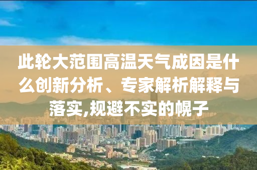 此輪大范圍高溫天氣成因是什么創(chuàng)新分析、專家解析解釋與落實(shí),規(guī)避不實(shí)的幌子