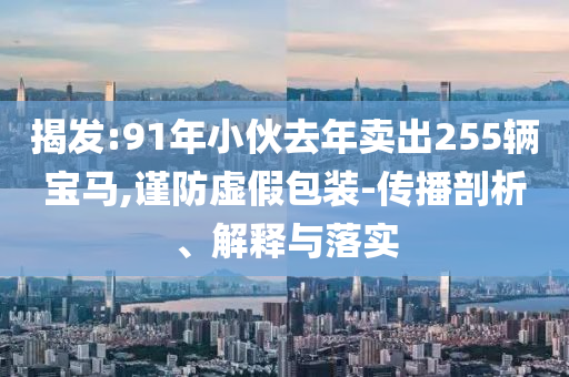 揭發(fā):91年小伙去年賣出255輛寶馬,謹(jǐn)防虛假包裝-傳播剖析、解釋與落實(shí)