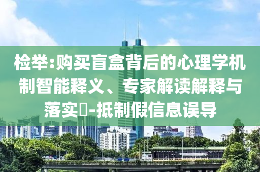 檢舉:購買盲盒背后的心理學(xué)機(jī)制智能釋義、專家解讀解釋與落實(shí)?-抵制假信息誤導(dǎo)