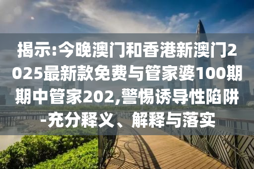 揭示:今晚澳門和香港新澳門2025最新款免費(fèi)與管家婆100期期中管家202,警惕誘導(dǎo)性陷阱-充分釋義、解釋與落實(shí)