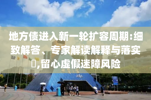 地方債進(jìn)入新一輪擴(kuò)容周期:細(xì)致解答、專家解讀解釋與落實(shí)?,留心虛假迷障風(fēng)險(xiǎn)