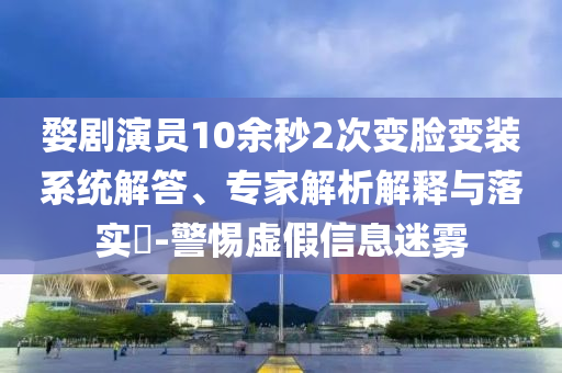 婺劇演員10余秒2次變臉變裝系統(tǒng)解答、專家解析解釋與落實(shí)?-警惕虛假信息迷霧