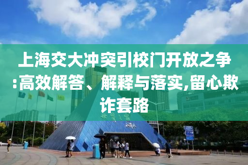 上海交大沖突引校門開放之爭:高效解答、解釋與落實(shí),留心欺詐套路