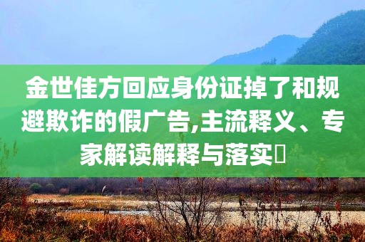 金世佳方回應身份證掉了和規(guī)避欺詐的假廣告,主流釋義、專家解讀解釋與落實?
